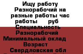 Ищу работу:Разнорабочий на разные работы час работы 200 руб  › Специальность ­ Разнорабочий  › Минимальный оклад ­ 200 › Возраст ­ 47 - Свердловская обл., Екатеринбург г. Работа » Резюме   . Свердловская обл.,Екатеринбург г.